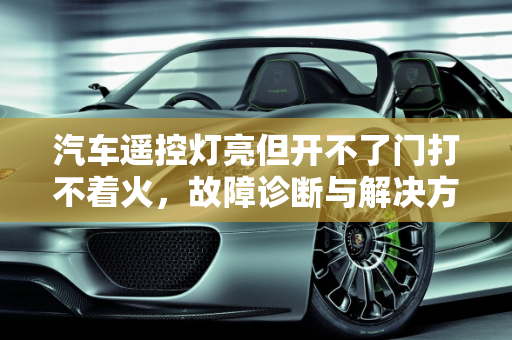 汽车遥控灯亮但开不了门打不着火，故障诊断与解决方法,汽车遥控灯亮但开不了门打不着火