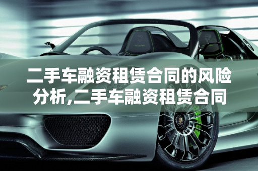二手车融资租赁合同的风险分析,二手车融资租赁合同有风险吗，融资租赁 二手车