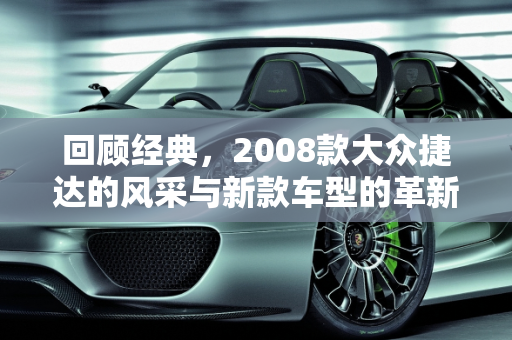 回顾经典，2008款大众捷达的风采与新款车型的革新,08年的捷达，08款大众捷达新款车型
