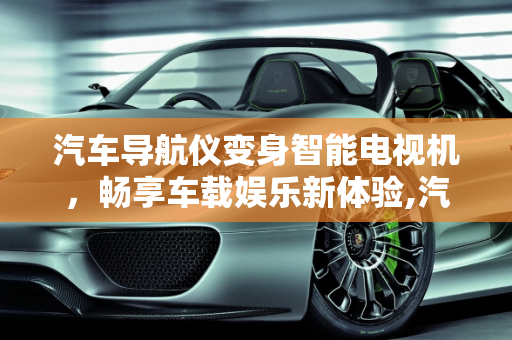 汽车导航仪变身智能电视机，畅享车载娱乐新体验,汽车导航仪变身智能电视机，畅享车载娱乐新体验