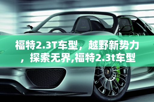 福特2.3T车型，越野新势力，探索无界,福特2.3t车型越野车，福特新款越野车型