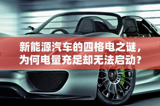 新能源汽车的四格电之谜，为何电量充足却无法启动？,新能源还有四格电怎么就动不了，新能源还有