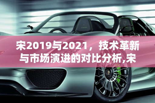 宋2019与2021，技术革新与市场演进的对比分析,宋2019和2021区别