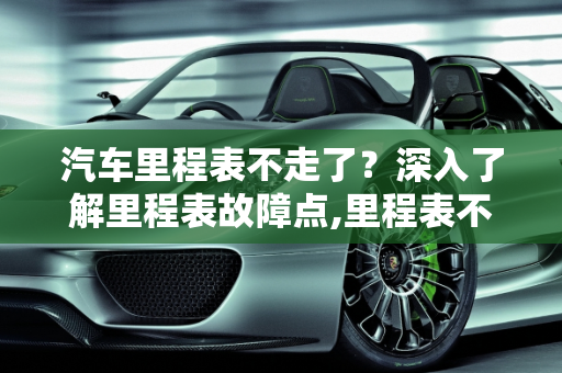 汽车里程表不走了？深入了解里程表故障点,里程表不走了是怎么回事，汽车里程表有哪些故障点