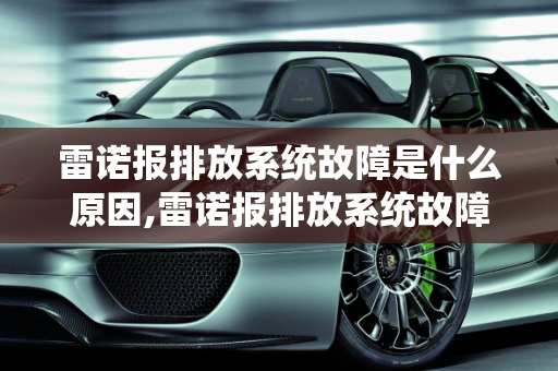 雷诺报排放系统故障是什么原因,雷诺报排放系统故障是什么原因