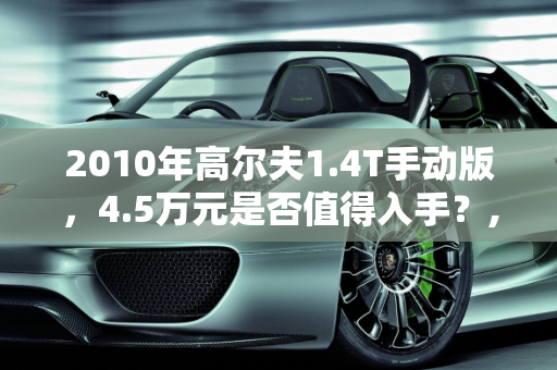 2010年高尔夫1.4T手动版，4.5万元是否值得入手？,2010年的高尔夫1.4T手动4.5万元可以入手吗