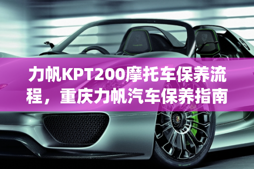 力帆KPT200摩托车保养流程，重庆力帆汽车保养指南,力帆kpt200保养流程，重庆力帆汽车保养