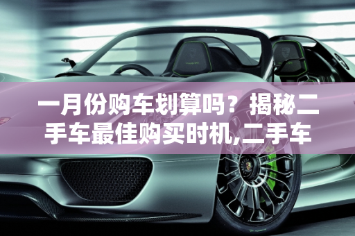 一月份购车划算吗？揭秘二手车最佳购买时机,二手车一月份买是不是最划算,二手车什么时候买最便宜