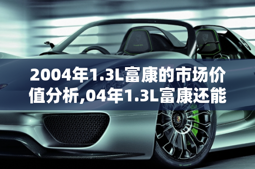 2004年1.3L富康的市场价值分析,04年1.3L富康还能卖多少钱