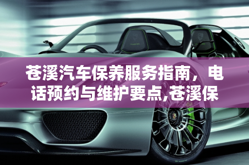 苍溪汽车保养服务指南，电话预约与维护要点,苍溪保养汽车电话