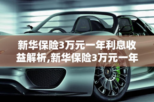 新华保险3万元一年利息收益解析,新华保险3万元一年利息多少