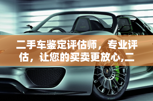 二手车鉴定评估师，专业评估，让您的买卖更放心,二手车鉴定评估师，专业的车辆评估，让您的买卖更放心