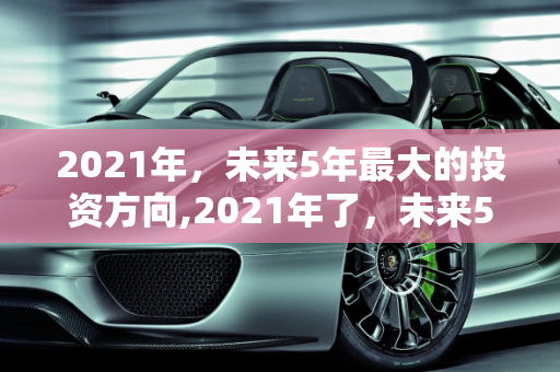 2021年，未来5年最大的投资方向,2021年了，未来5年最大的投资方向是哪些