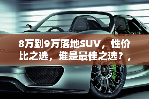 8万到9万落地SUV，性价比之选，谁是最佳之选？,8万到9万落地suv啥车最好