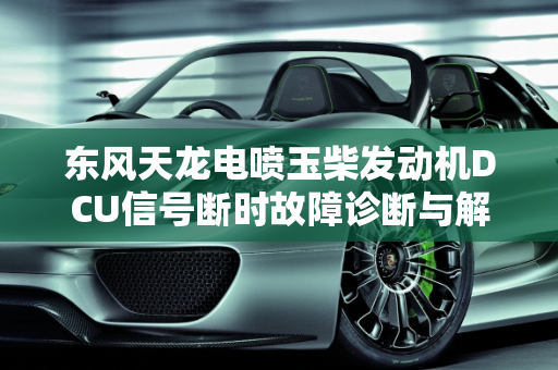 东风天龙电喷玉柴发动机DCU信号断时故障诊断与解决方案,一辆东风天龙电喷玉柴发动机显示DCU信号断时故障，现在车辆无法启动