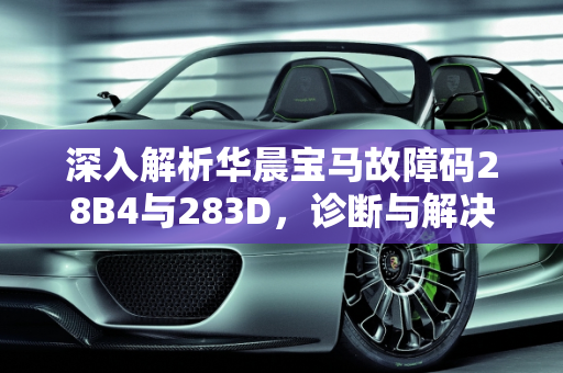 深入解析华晨宝马故障码28B4与283D，诊断与解决方案,华晨宝马故障码28b4，汽车故障码283D