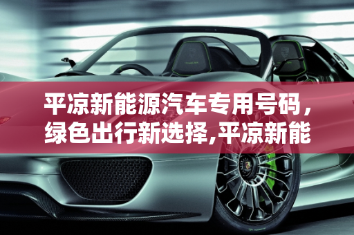 平凉新能源汽车专用号码，绿色出行新选择,平凉新能源汽车专用号码，绿色出行新选择