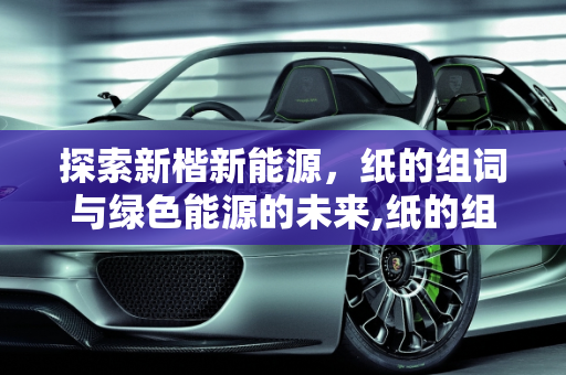 探索新楷新能源，纸的组词与绿色能源的未来,纸的组词,新楷新能源