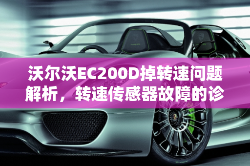 沃尔沃EC200D掉转速问题解析，转速传感器故障的诊断与修复,沃尔沃ec200d掉转速什么原因,沃尔沃汽车转速传感器故障
