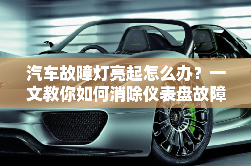 汽车故障灯亮起怎么办？一文教你如何消除仪表盘故障灯,仪表盘故障灯怎么消除,如何消除汽车故障灯显示