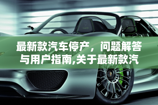 最新款汽车停产，问题解答与用户指南,关于最新款汽车停产及使用问题的解答