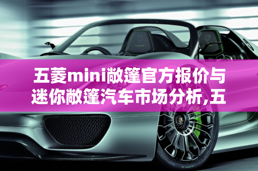 五菱mini敞篷官方报价与迷你敞篷汽车市场分析,五菱mini敞篷官方报价，迷你敞篷汽车报价
