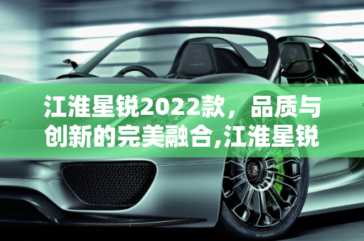 江淮星锐2022款，品质与创新的完美融合,江淮星锐2022款质量怎么样，2022江淮汽车新款车型