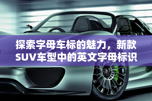 探索字母车标的魅力，新款SUV车型中的英文字母标识,一排英文字母车标的suv车有哪些，新款suv字母车标车型