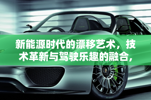 新能源时代的漂移艺术，技术革新与驾驶乐趣的融合,新能源怎么漂移，漂移新能源