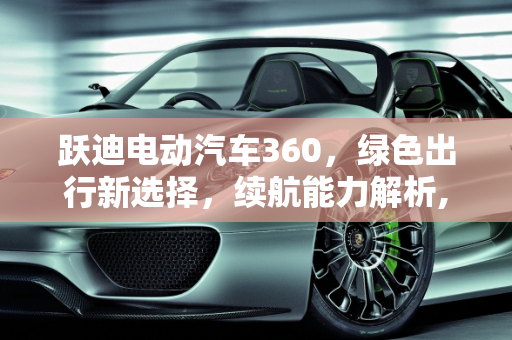 跃迪电动汽车360，绿色出行新选择，续航能力解析,跃迪电动汽车360怎么样，能跑多远