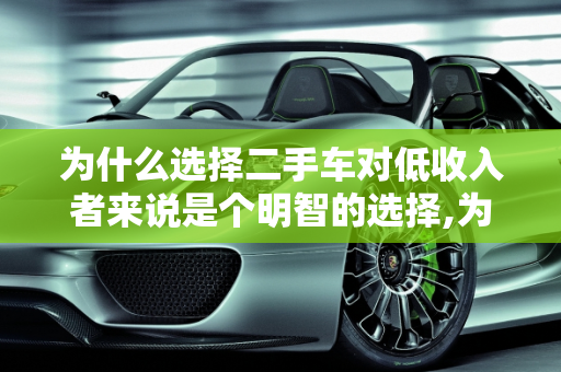 为什么选择二手车对低收入者来说是个明智的选择,为什么穷人买二手车好？