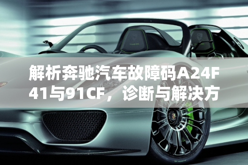 解析奔驰汽车故障码A24F41与91CF，诊断与解决方案,汽车故障码奔驰a24f41，汽车故障码奔驰 91CF