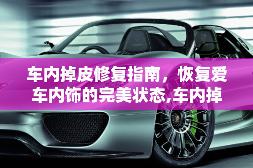 车内掉皮修复指南，恢复爱车内饰的完美状态,车内掉皮怎么修复