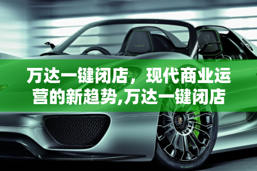 万达一键闭店，现代商业运营的新趋势,万达一键闭店是什么意思