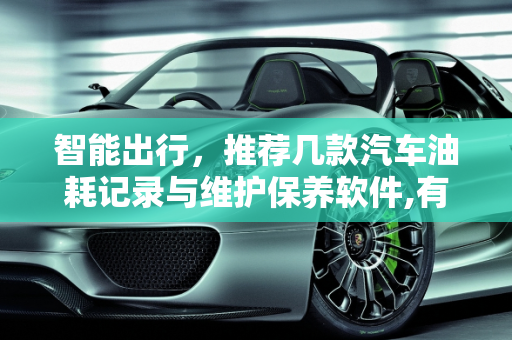 智能出行，推荐几款汽车油耗记录与维护保养软件,有什么汽车油耗记录软件推荐一下，汽车维护保养软件