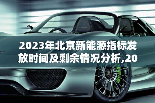 2023年北京新能源指标发放时间及剩余情况分析,2023北京新能源指标发放时间，北京新能源指标剩余