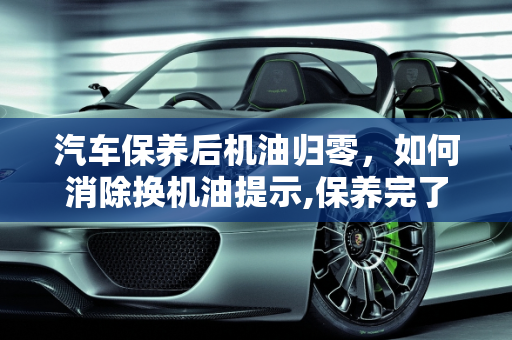 汽车保养后机油归零，如何消除换机油提示,保养完了换机油提示怎么消除，汽车保养后机油归零