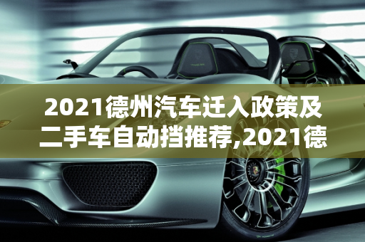 2021德州汽车迁入政策及二手车自动挡推荐,2021德州汽车迁入政策，德州二手车自动挡推荐哪个