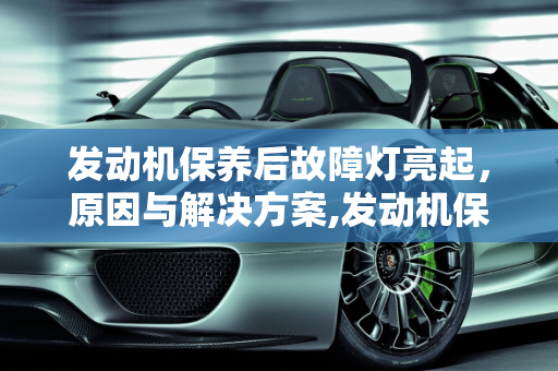 发动机保养后故障灯亮起，原因与解决方案,发动机保养完会有故障灯吗