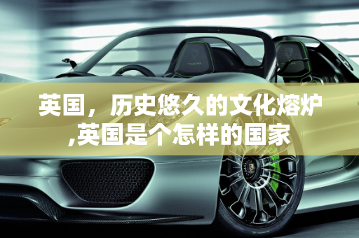 英国，历史悠久的文化熔炉,英国是个怎样的国家