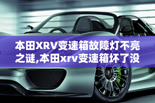 本田XRV变速箱故障灯不亮之谜,本田xrv变速箱坏了没有故障灯吗