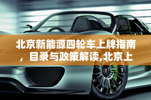 北京新能源四轮车上牌指南，目录与政策解读,北京上牌四轮车目录，北京 新能源 目录