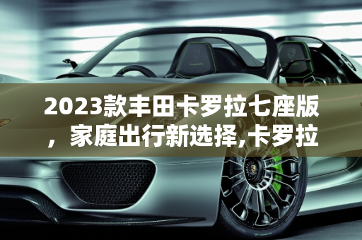 2023款丰田卡罗拉七座版，家庭出行新选择,卡罗拉七座2023款落地价，丰田卡罗拉汽车报价