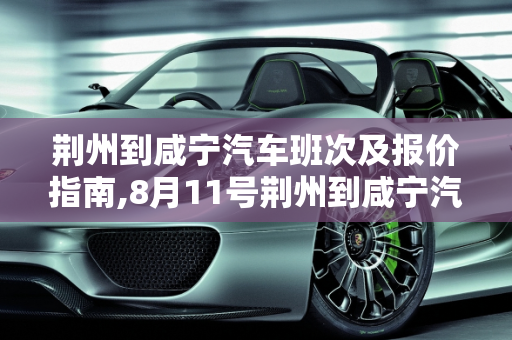 荆州到咸宁汽车班次及报价指南,8月11号荆州到咸宁汽车有几班，咸宁汽车报价