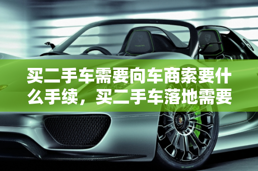 买二手车需要向车商索要什么手续，买二手车落地需要什么证件,买二手车需要向车商索要什么手续，买二手车落地需要什么证件