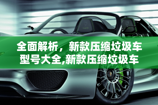 全面解析，新款压缩垃圾车型号大全,新款压缩垃圾车型号大全