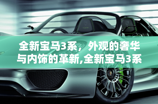 全新宝马3系，外观的奢华与内饰的革新,全新宝马3系外观不多说，高端大气上档次，那内饰有哪些大的变化