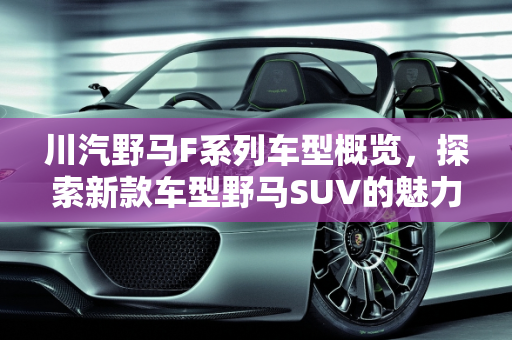 川汽野马F系列车型概览，探索新款车型野马SUV的魅力,川汽野马f系列有什么车型,新款车型野马suv车型