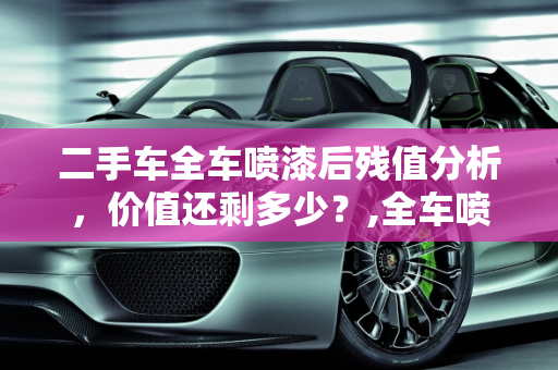 二手车全车喷漆后残值分析，价值还剩多少？,全车喷漆的车残值还剩多少，二手车全车都喷了漆