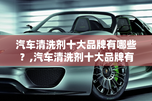 汽车清洗剂十大品牌有哪些？,汽车清洗剂十大品牌有哪些